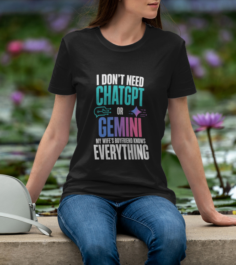 I Don't Need Chatgpt Or Gemini My Wife's Boyfriend Knows Everything T-Shirt