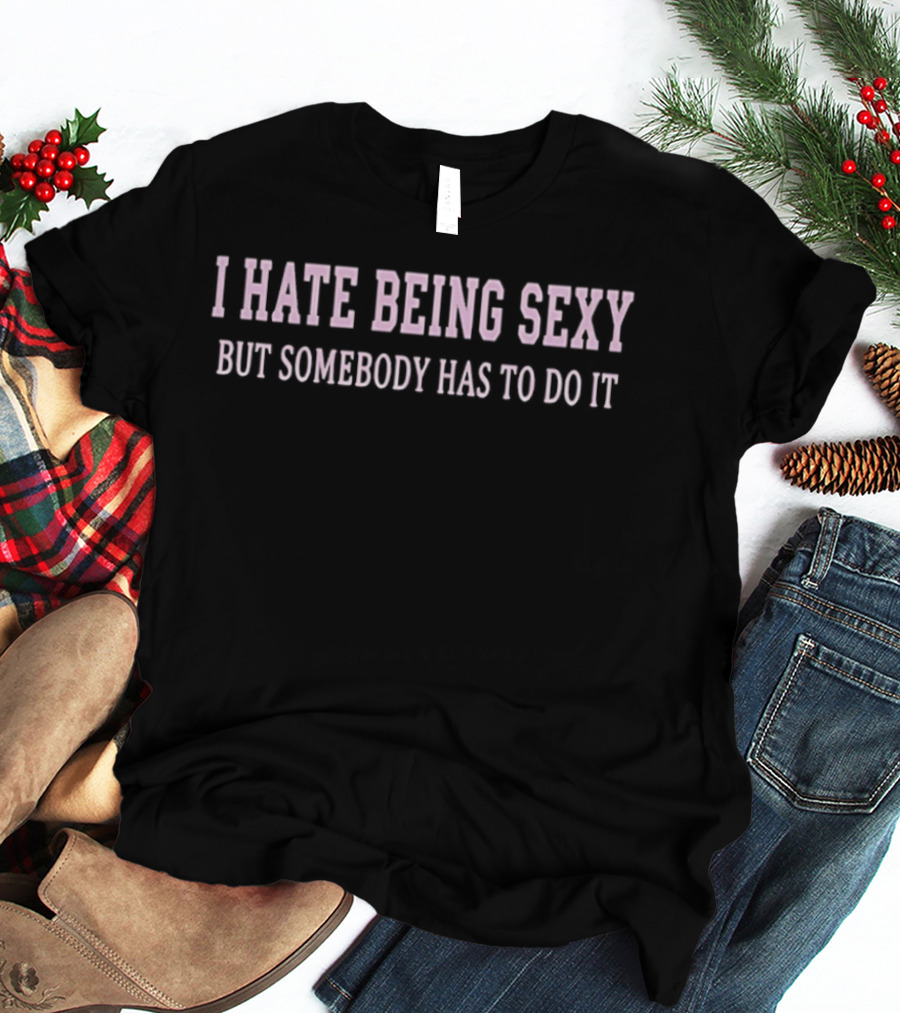 I Hate Being Sexy But Somebody Has To Do It T-Shirt
