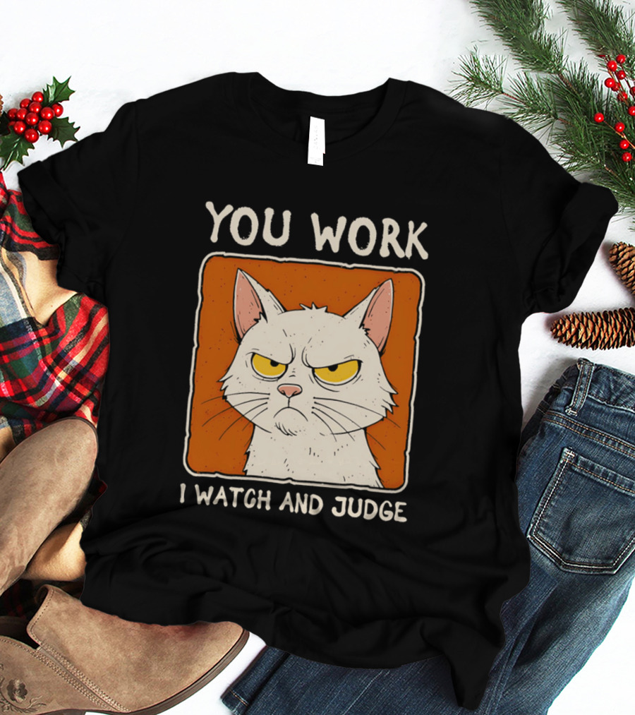 You Work I And Judge Cat Grumpy Attitude T-Shirt
