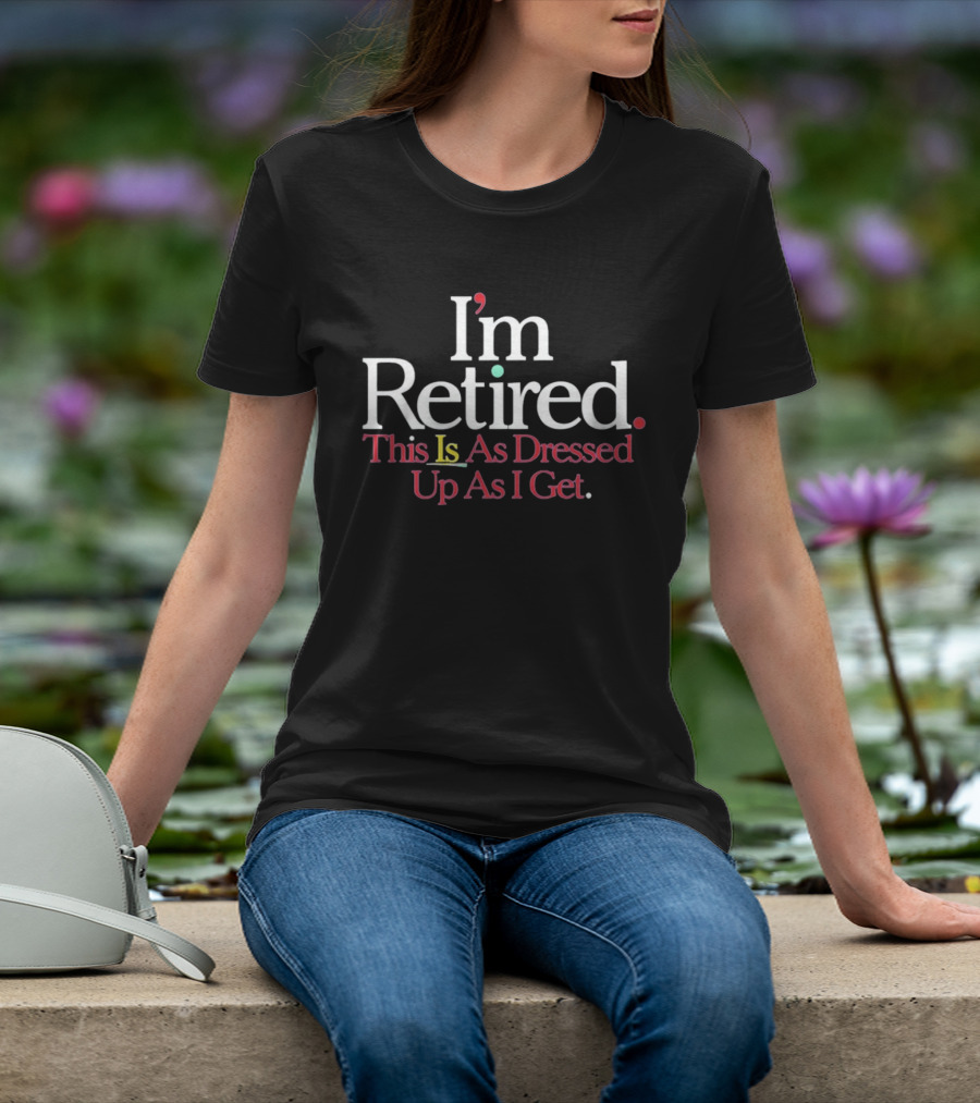 I'm Retired This Is As Dressed Up As I Get T-Shirt
