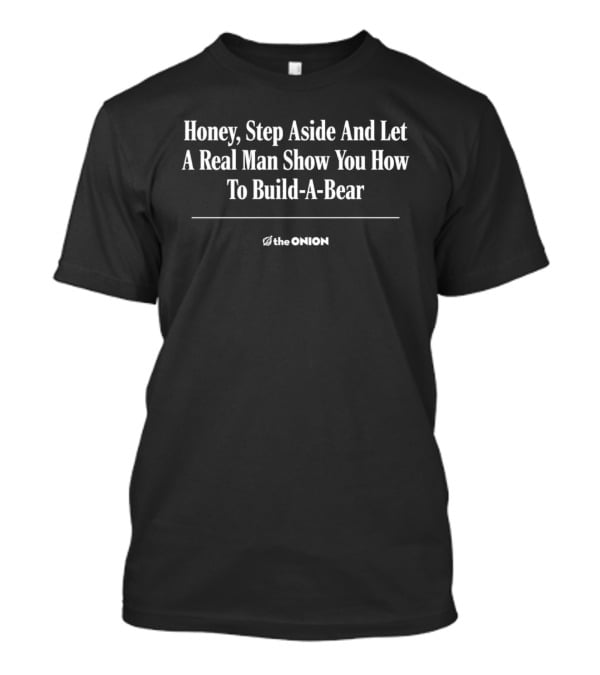 The Onion Honey Step Aside Let A Real Man Show You Build A Bear T-Shirt