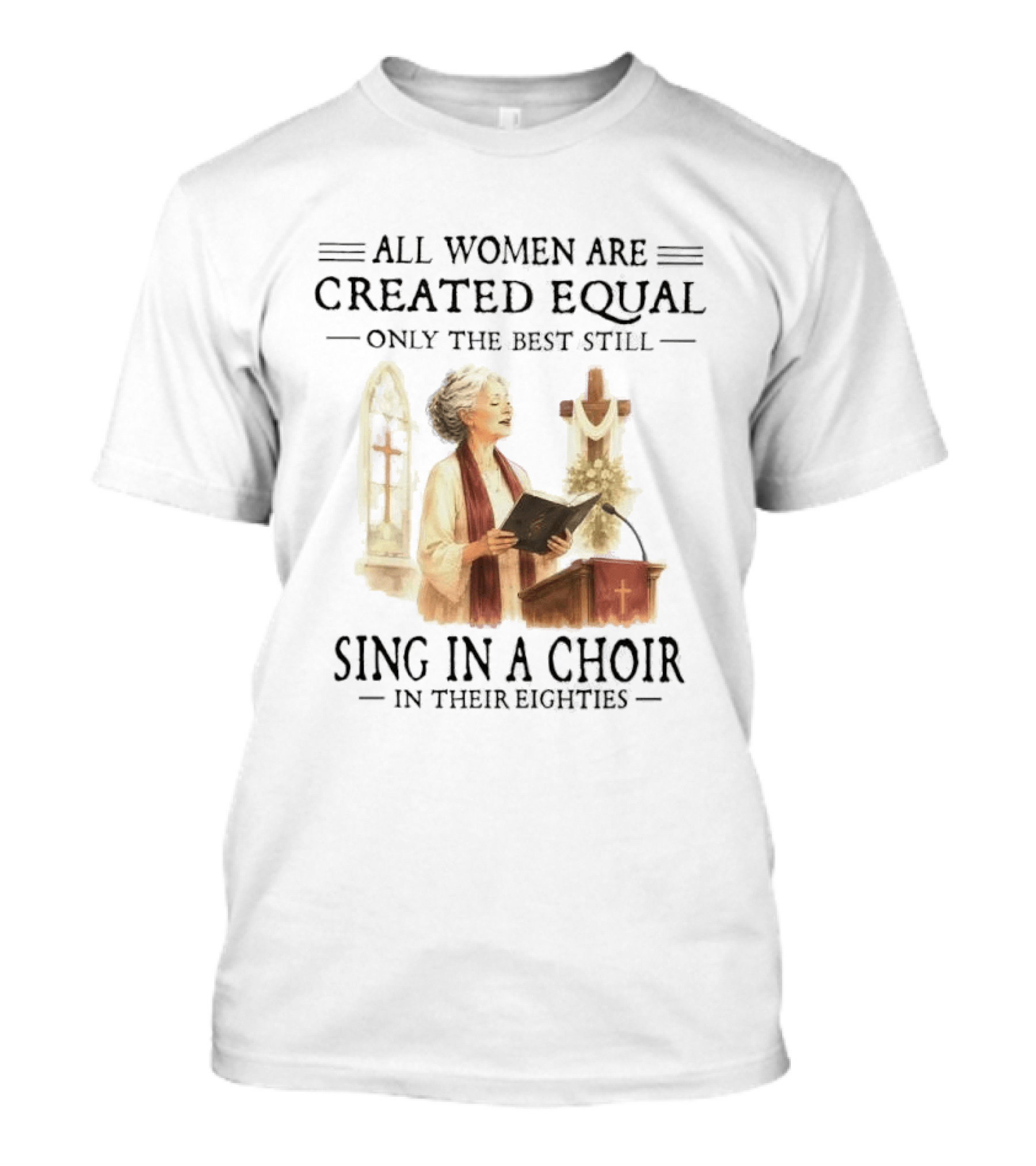 All Women Are Created Equal Only The Best Still Sing In A Choir In Their Eighties T-Shirt