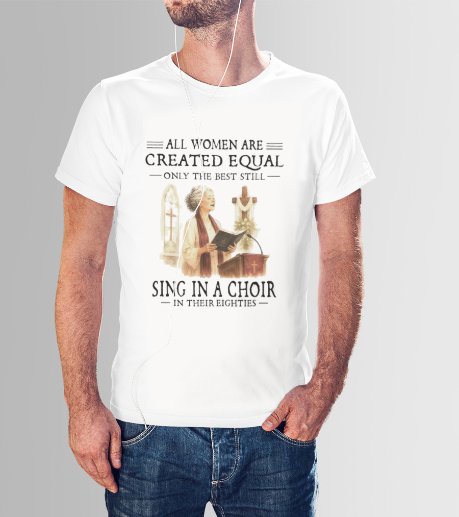 All Women Are Created Equal Only The Best Still Sing In A Choir In Their Eighties T-Shirt