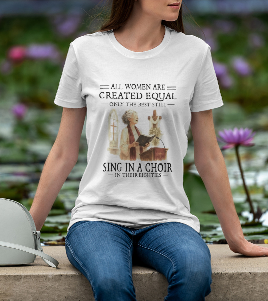 All Women Are Created Equal Only The Best Still Sing In A Choir In Their Eighties T-Shirt