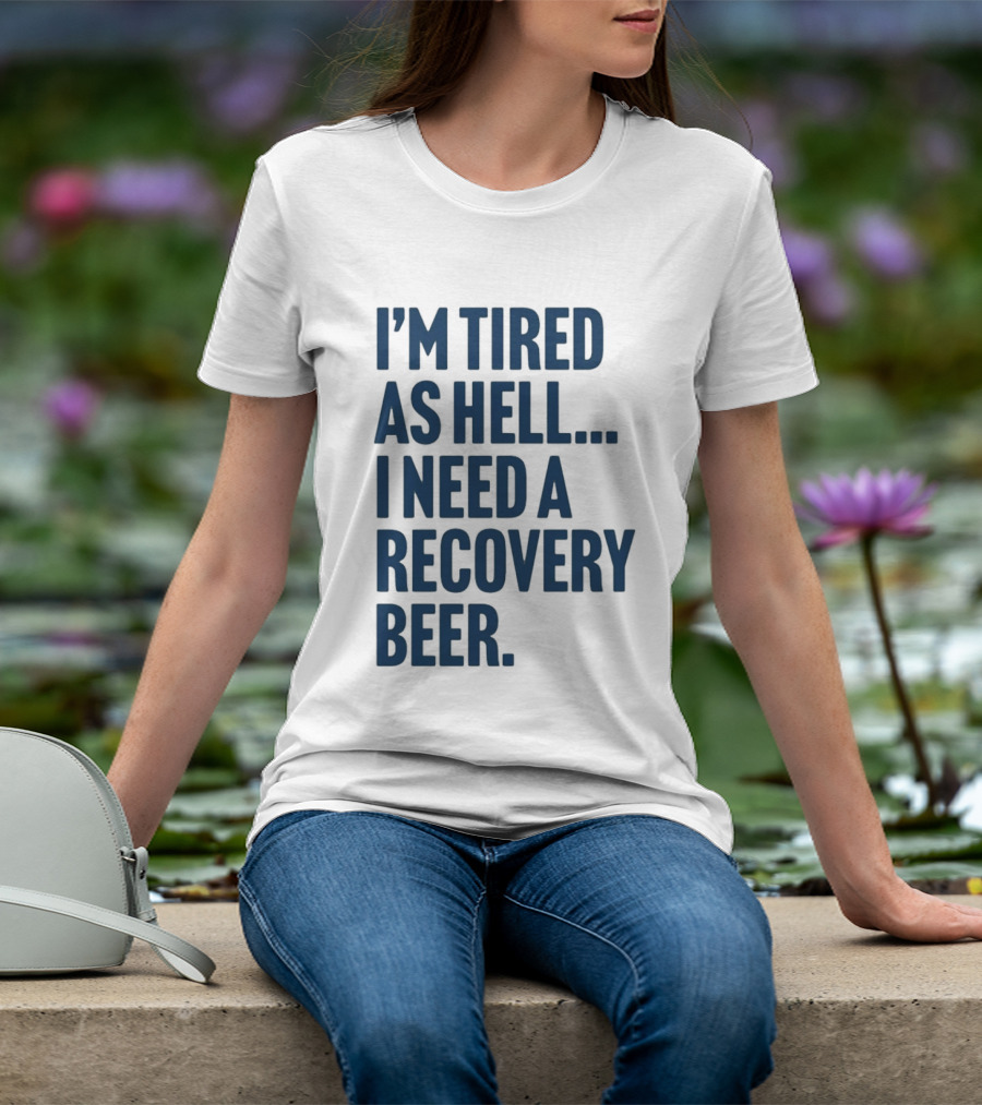I'm Tired As Hell I Need A Recovery Beer T-Shirt