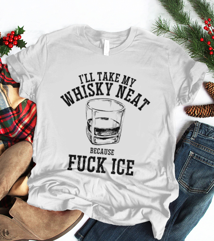 I'll Take My Whisky Neat Because Fuck Ice T-Shirt