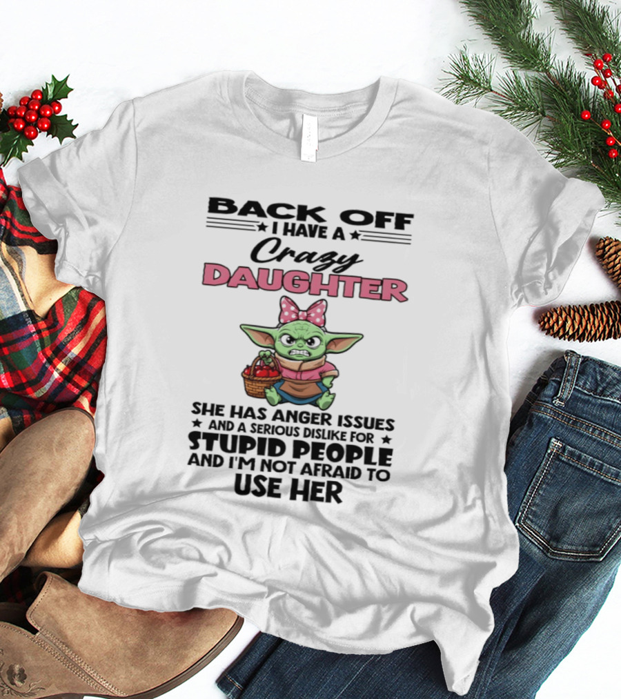 Back Off I Have A Crazy Daughter Angry Baby Yoda With Anger Issues Serious Dislike For Stupid People T-Shirt