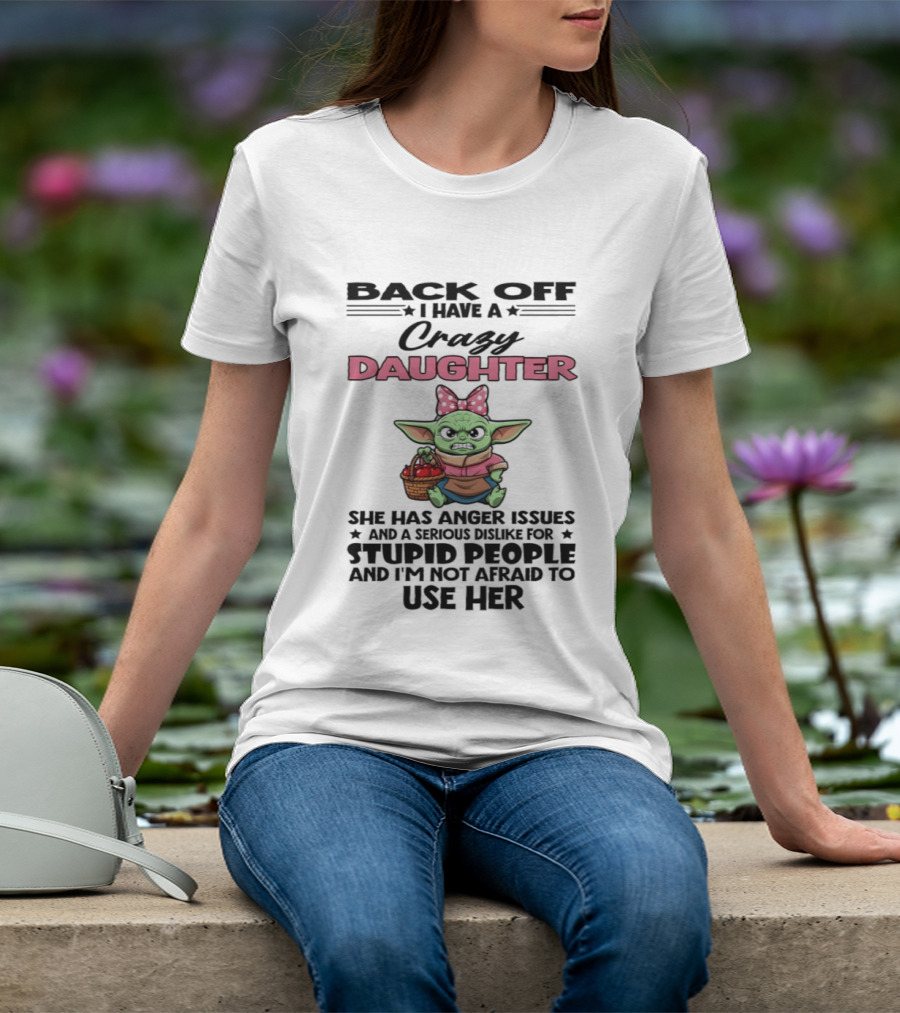 Back Off I Have A Crazy Daughter Angry Baby Yoda With Anger Issues Serious Dislike For Stupid People T-Shirt