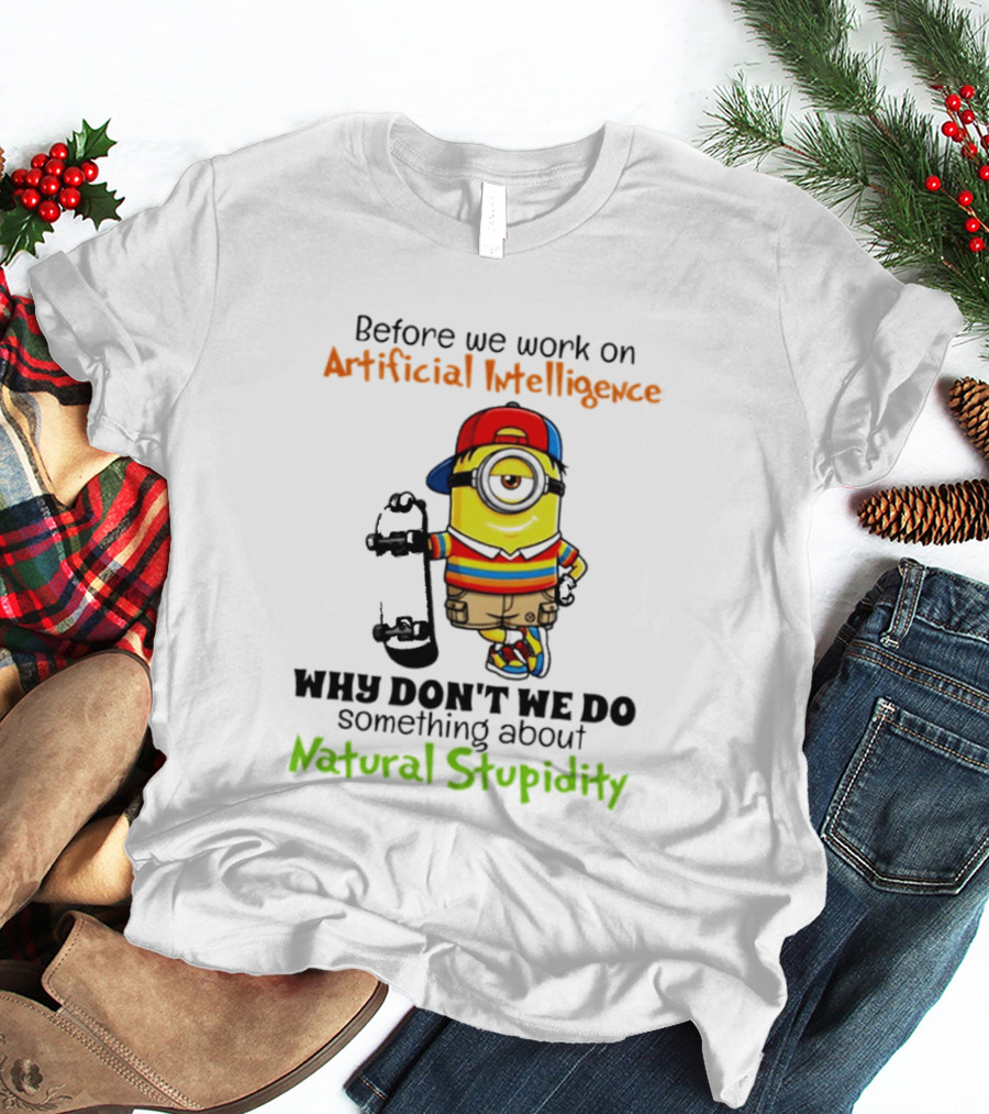 Before We Work On Artificial Intelligence Why Don't We Do Something About Natural Stupidity Minion T-Shirt