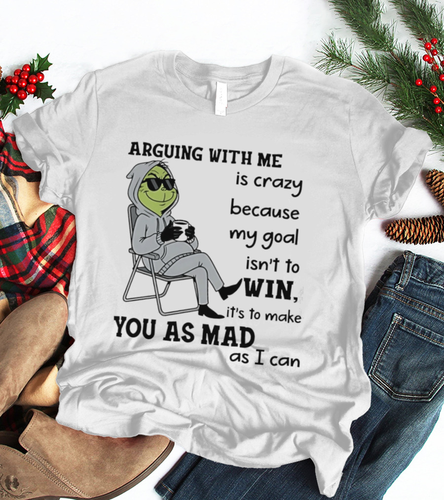 Grinch Arguing With Me Is Crazy Because My Goal Isn't To Win It's To Make You As Mad As I Can T-Shirt