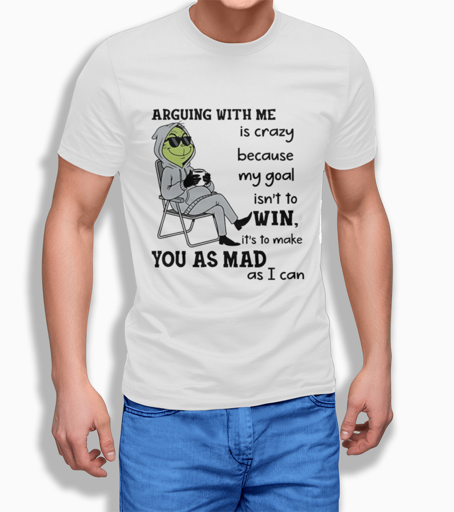 Grinch Arguing With Me Is Crazy Because My Goal Isn't To Win It's To Make You As Mad As I Can T-Shirt
