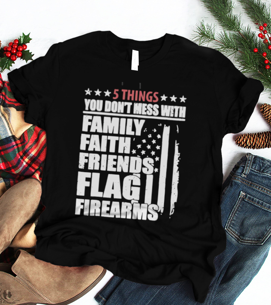5 Things You Don't Mess With Family Faith Friends Flag Firearms Stars Stripes Patriotic T-Shirt