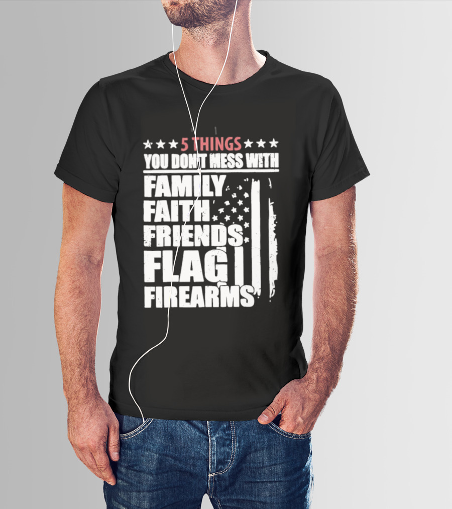 5 Things You Don't Mess With Family Faith Friends Flag Firearms Stars Stripes Patriotic T-Shirt