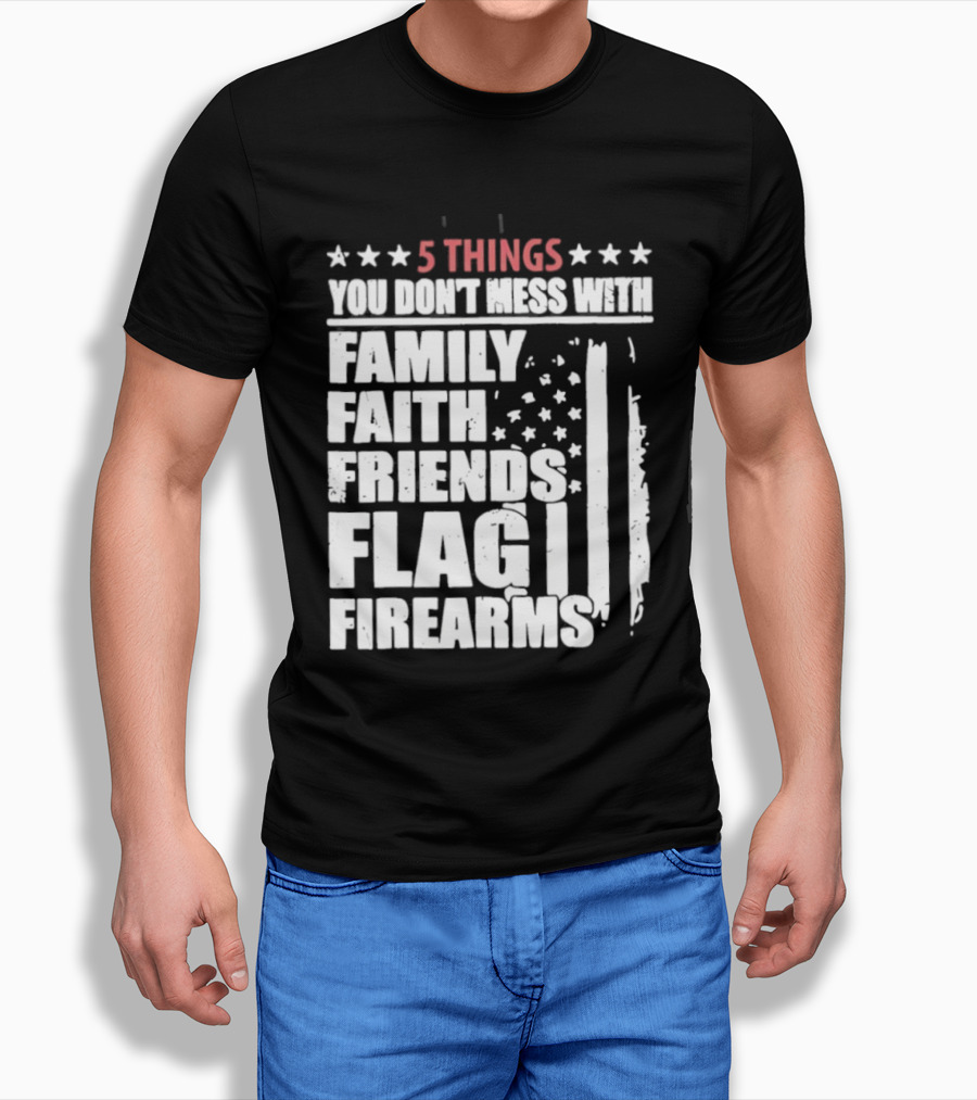 5 Things You Don't Mess With Family Faith Friends Flag Firearms Stars Stripes Patriotic T-Shirt