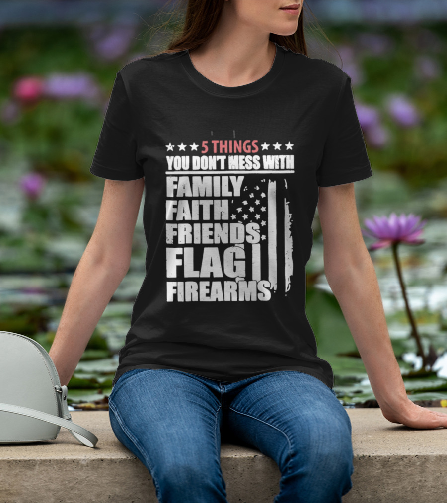 5 Things You Don't Mess With Family Faith Friends Flag Firearms Stars Stripes Patriotic T-Shirt