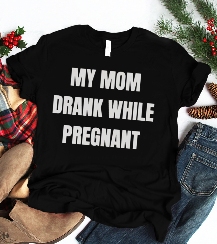 My Mom Drank While Pregnant T-Shirt