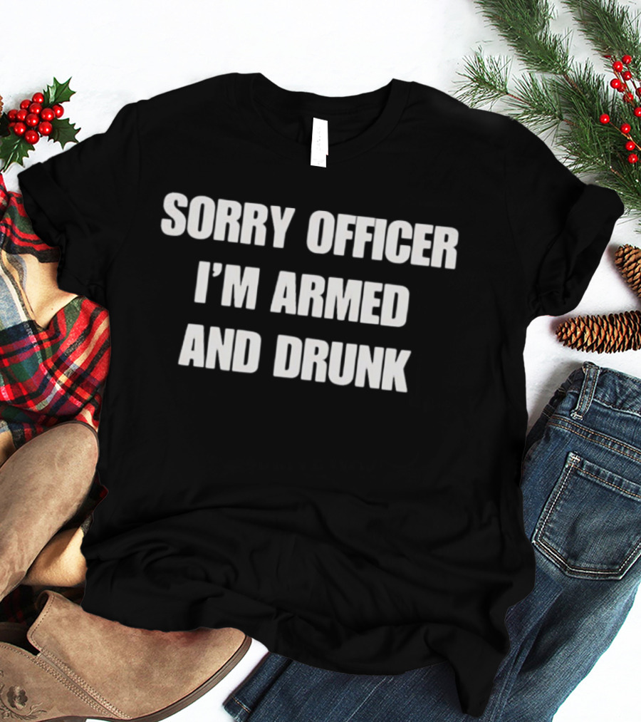 Sorry Officer I'm Armed And Drunk T-Shirt