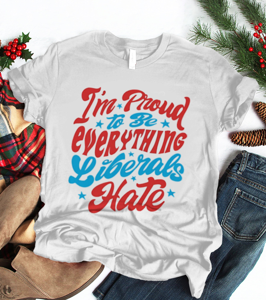 I'm Proud To Be Everything Liberals Hate Statement With Stars T-Shirt