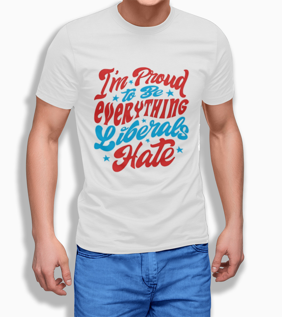 I'm Proud To Be Everything Liberals Hate Statement With Stars T-Shirt