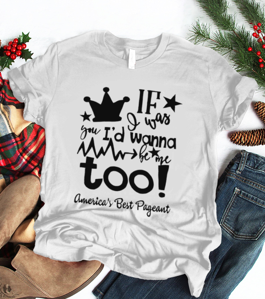 IF I Was You I'd Wanna Be Me Too American's Best Pageant T-Shirt