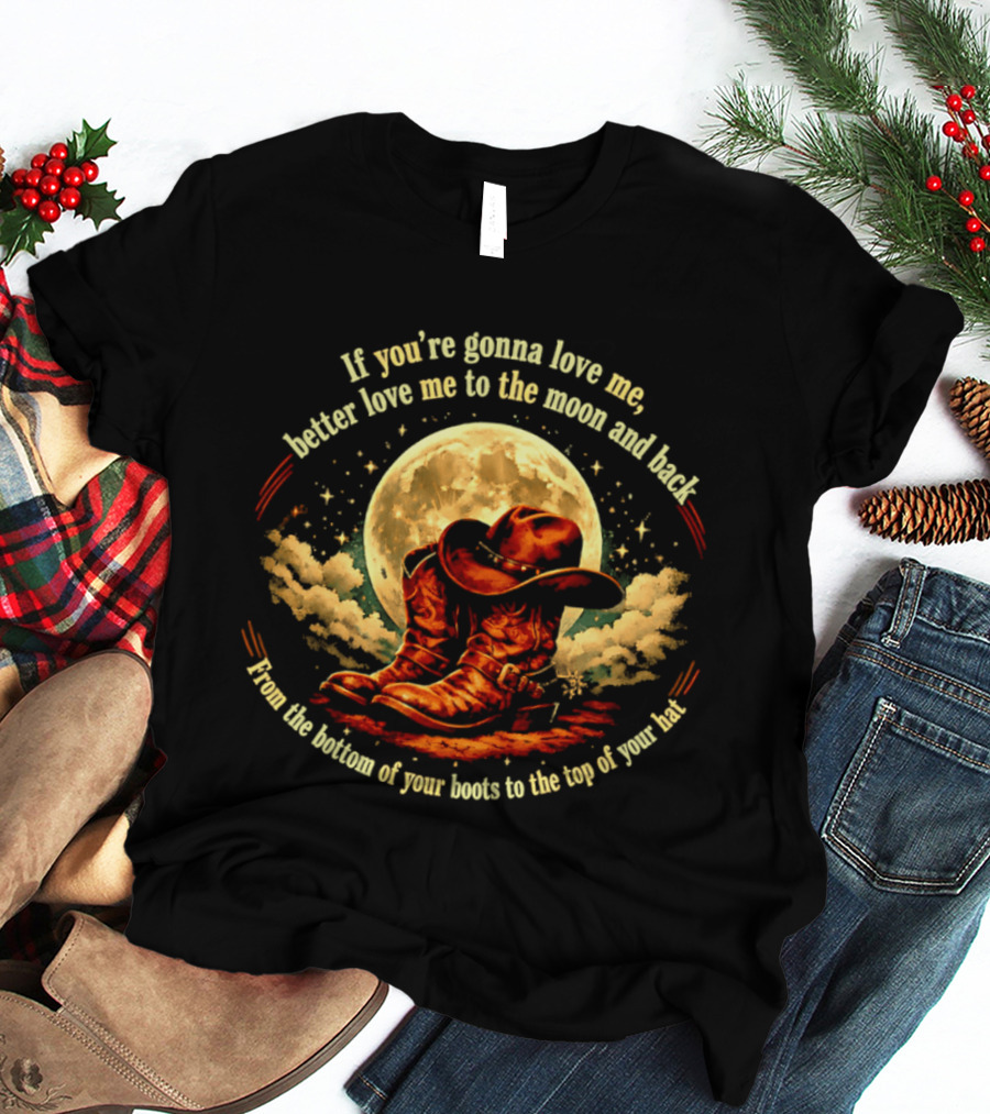 If You're Gonna Love Me Better Love Me To The Moon And Back From The Bottom Of Your Boots To The Top Of Your Hat T-Shirt