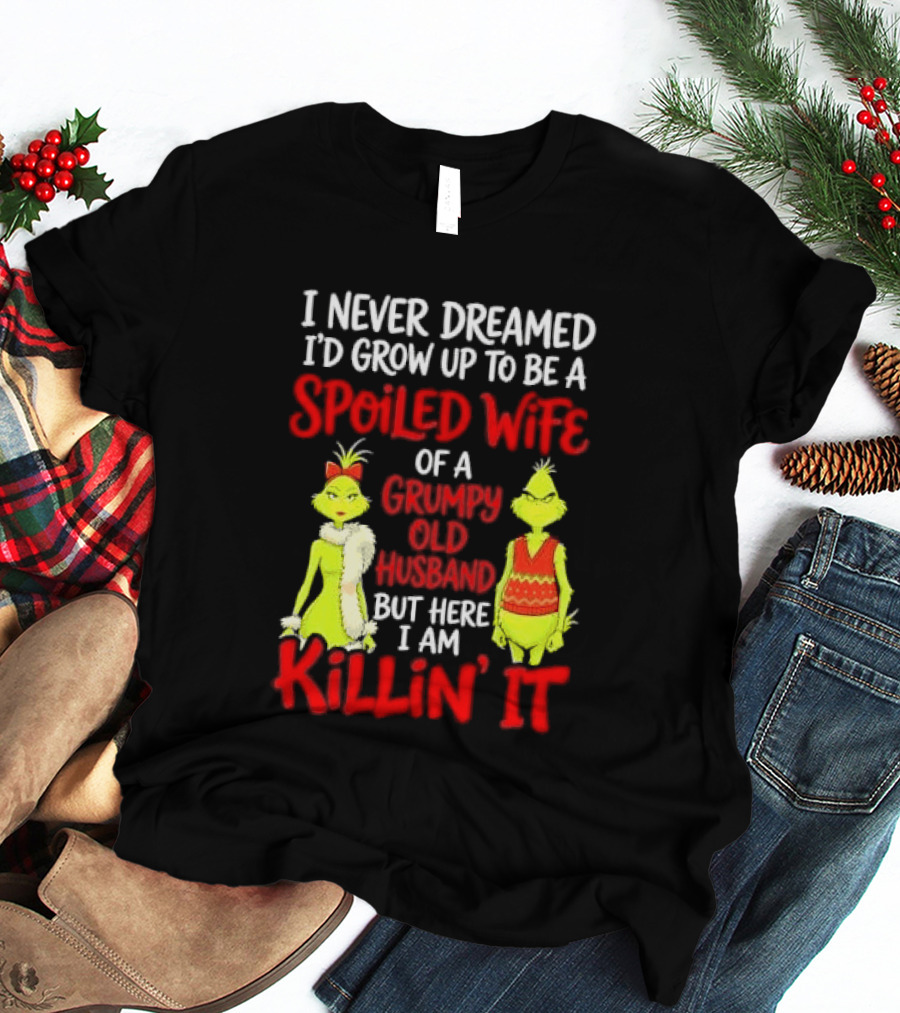 I Never Dreamed I'd Grow Up To Be A Spoiled Wife Of A Grumpy Old Husband But Here I Am Killin' It Grinch T-Shirt