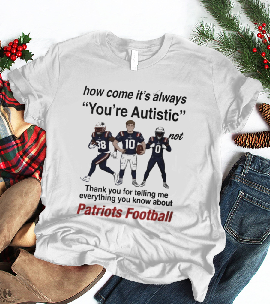 Patriots Football How Come It's Always You're Autistic Thank You For Telling Me Everything T-Shirt