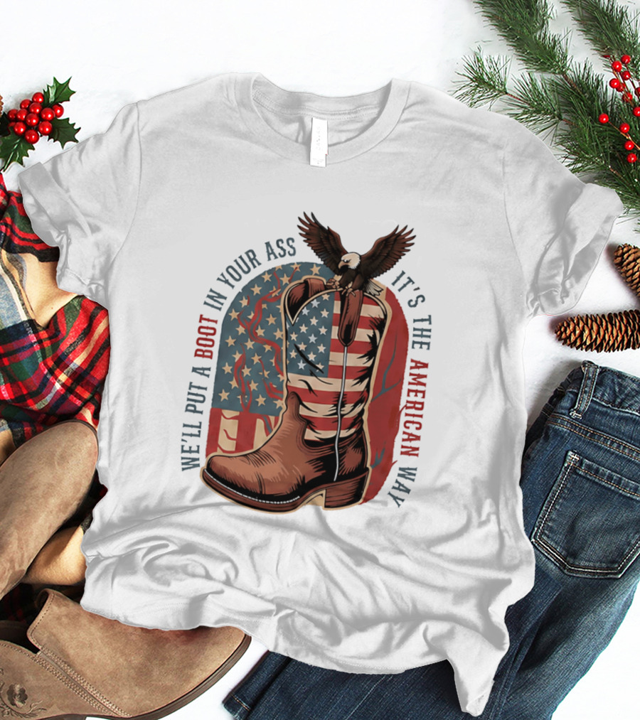 We'll Put A Boot In Your Ass It's The American Way Eagle USA Patriotic Flag Boot T-Shirt