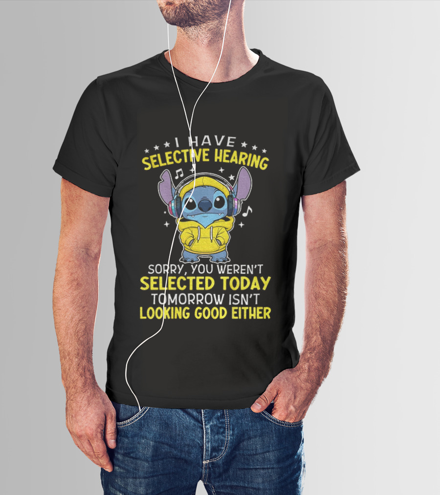 I Have Selective Hearing Stitch Sorry You Weren't Selected Today Tomorrow Isn't Looking Good Either T-Shirt