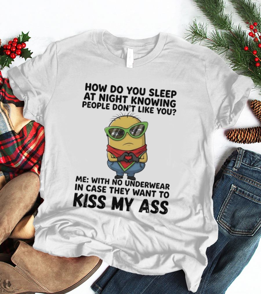 Minion How Do You Sleep At Night Knowing People Don't Like You Me With No Underwear In Case They Want To Kiss My Ass T-Shirt
