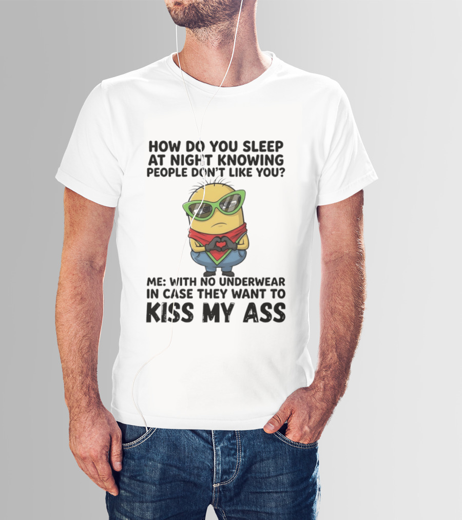 Minion How Do You Sleep At Night Knowing People Don't Like You Me With No Underwear In Case They Want To Kiss My Ass T-Shirt