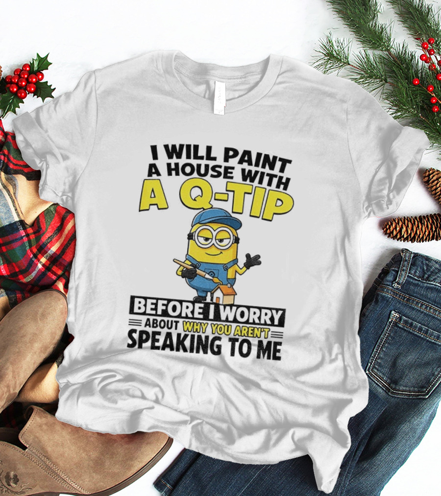 Minion I Will Paint A House With A Q Tip Before I Worry Why You Aren't Speaking To Me T-Shirt