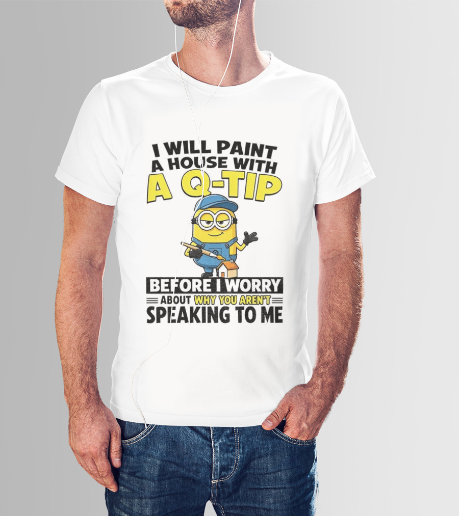 Minion I Will Paint A House With A Q Tip Before I Worry Why You Aren't Speaking To Me T-Shirt