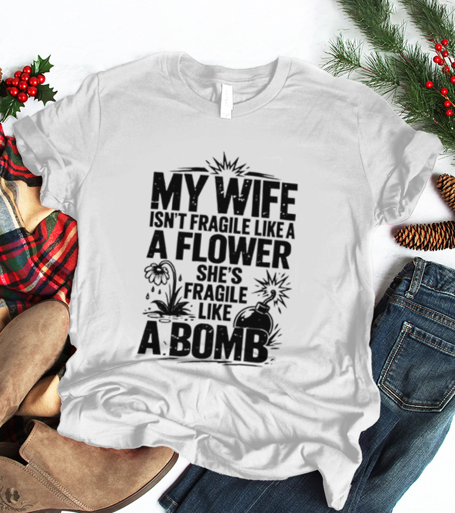 My Wife Isn't Fragile Like A Flower She's Fragile Like A Bomb T-Shirt