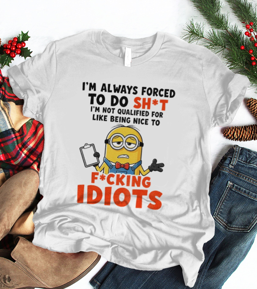 I'm Always Forced To Do Sh*t I'm Not Qualified For Like Being Nice To F*cking Idiots T-Shirt