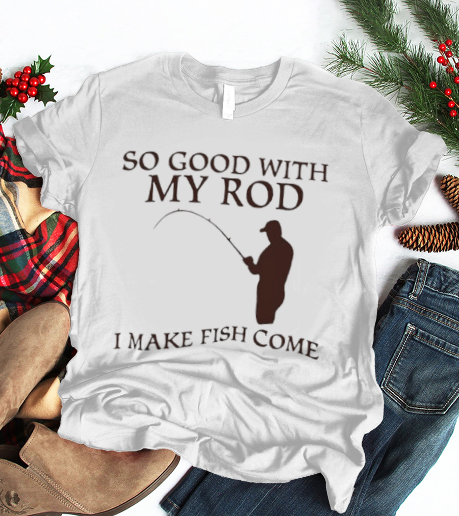 So Good With My Rod I Make Fish Come Fishing T-Shirt