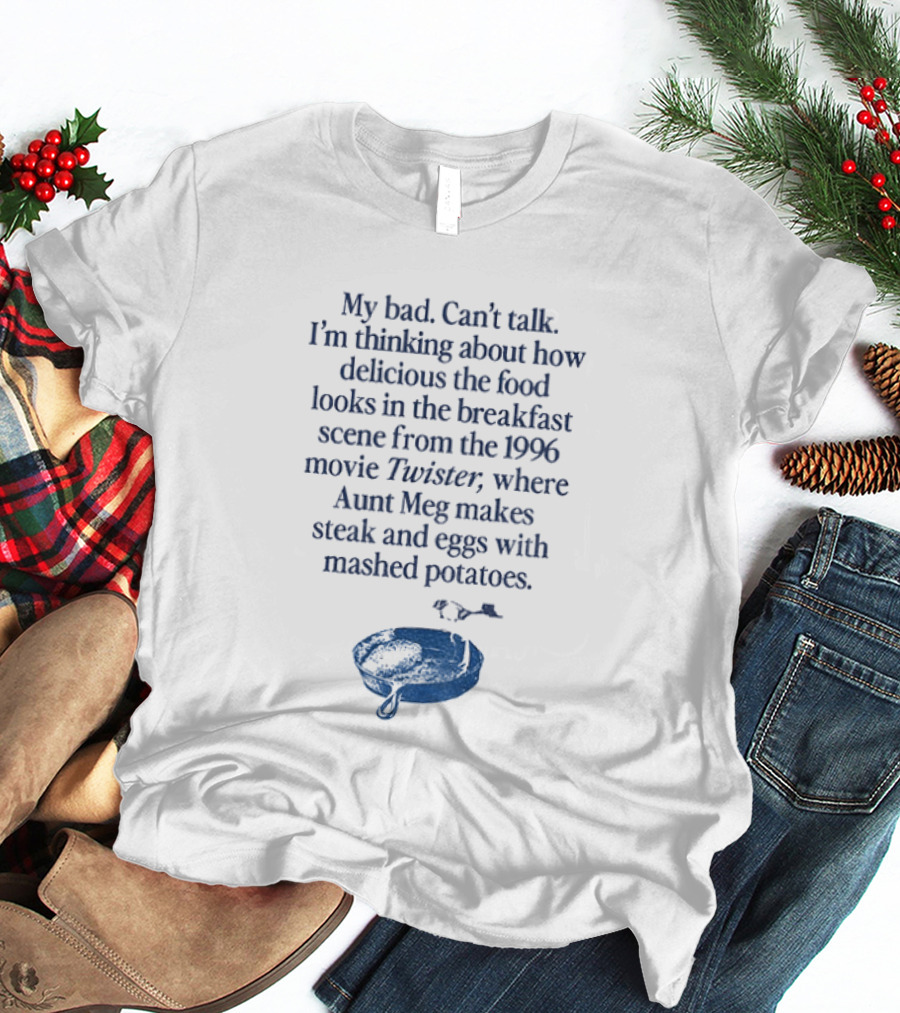 My Bad Can't Talk Thinking About 1996 Movie Twister Aunt Meg Steak Eggs Mashed Potatoes Scene T-Shirt