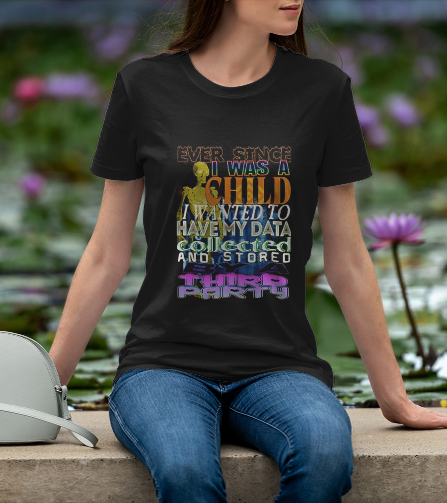 Ever Since I Was A Child I Wanted To Have My Data Collected And Stored By A Third Party T-Shirt