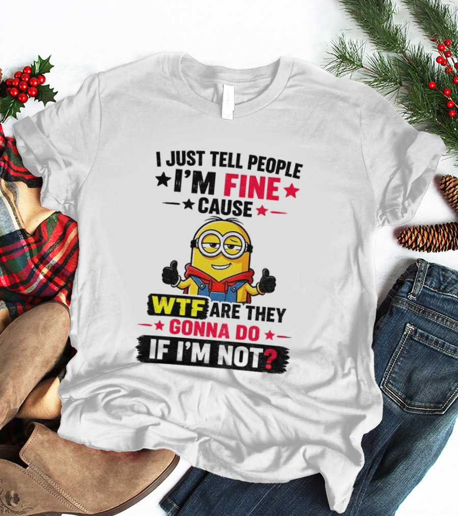Minion I'm Fine Cause WTF Are They Gonna Do If I'm Not T-Shirt