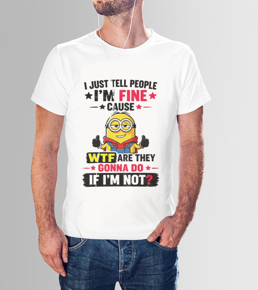 Minion I'm Fine Cause WTF Are They Gonna Do If I'm Not T-Shirt