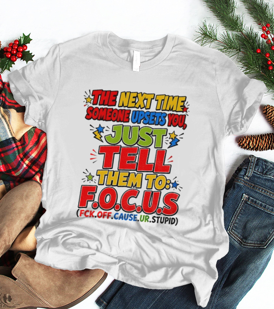 The Next Time Someone Upsets You Just Tell Them To F.O.C.U.S. (F*ck Off Cause Ur Stupid) T-Shirt