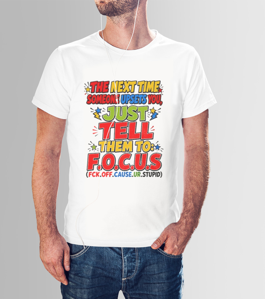 The Next Time Someone Upsets You Just Tell Them To F.O.C.U.S. (F*ck Off Cause Ur Stupid) T-Shirt