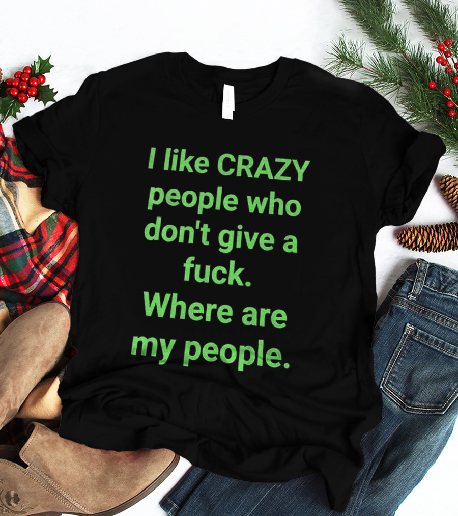 I Like Crazy People Who Don't Give A Fuck Where Are My People T-Shirt