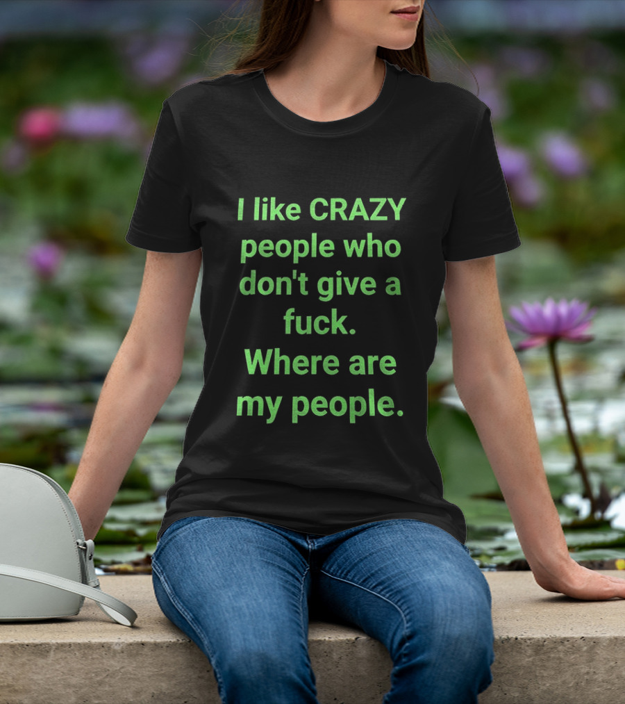 I Like Crazy People Who Don't Give A Fuck Where Are My People T-Shirt