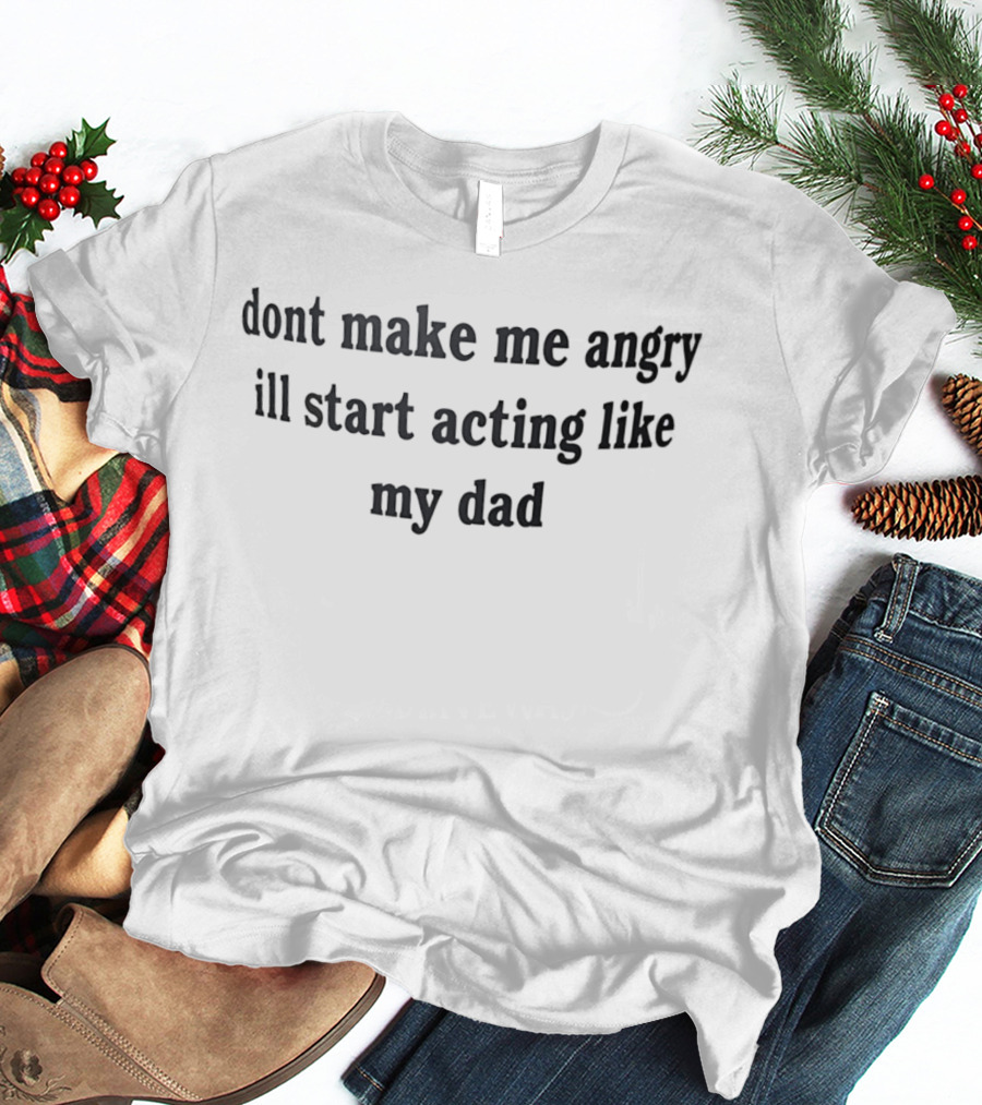 Dont Make Me Angry Ill Start Acting Like My Dad T-Shirt