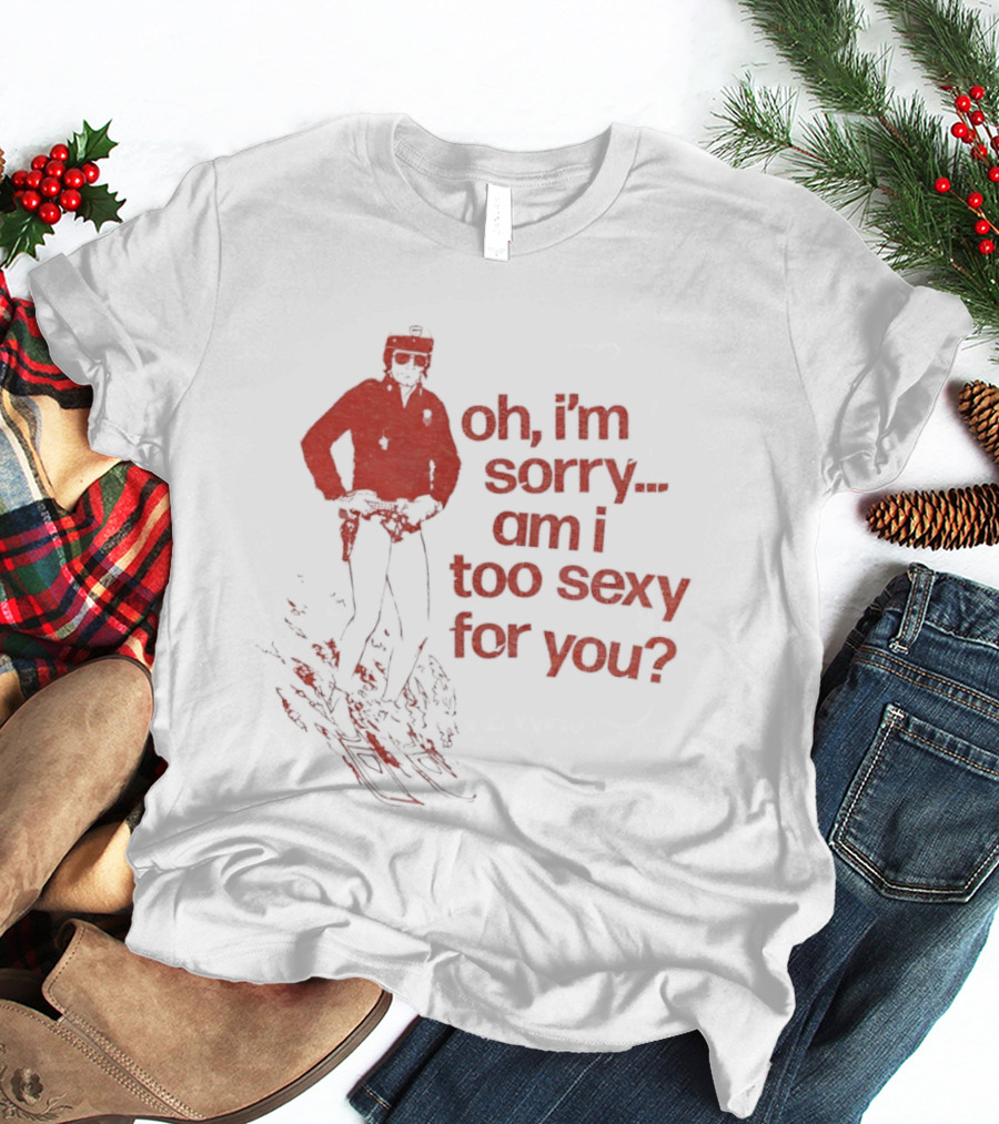 Oh I'm Sorry Am I Too Sexy For You Skiing T-Shirt