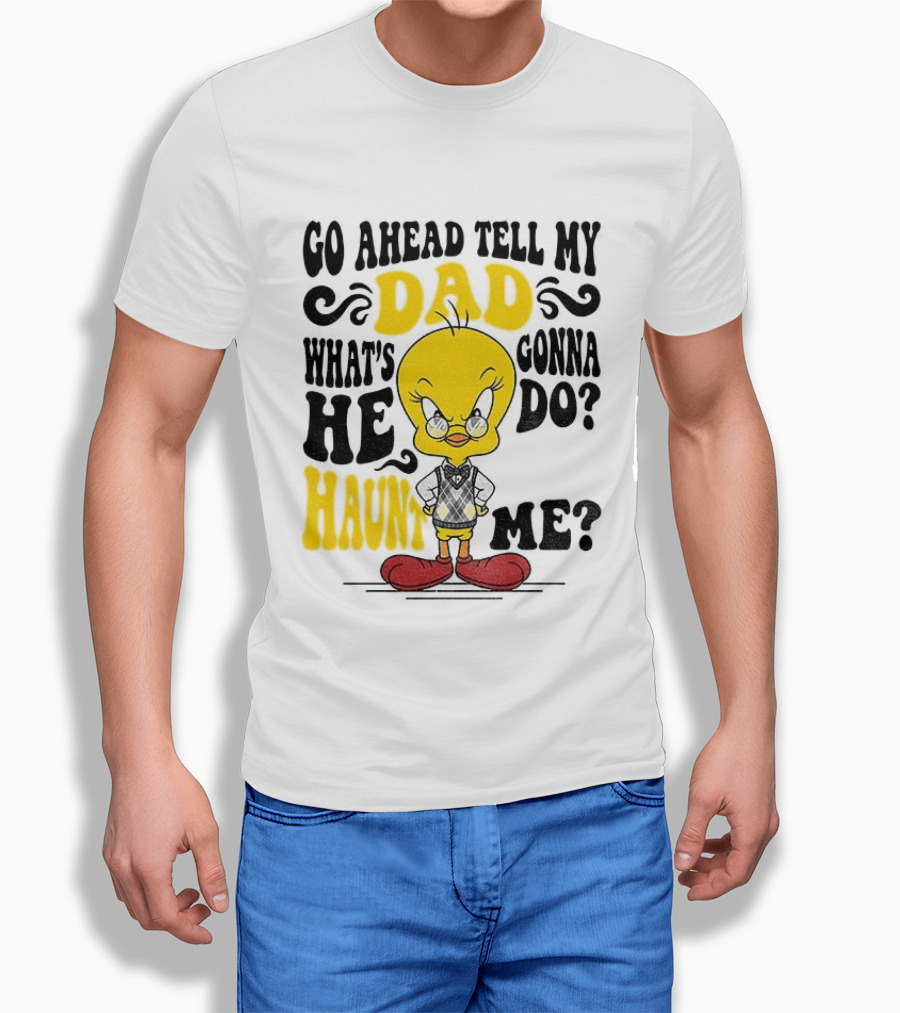 Tweety Bird Go Ahead Tell My Dad What's He Gonna Do Haunt Me T-Shirt