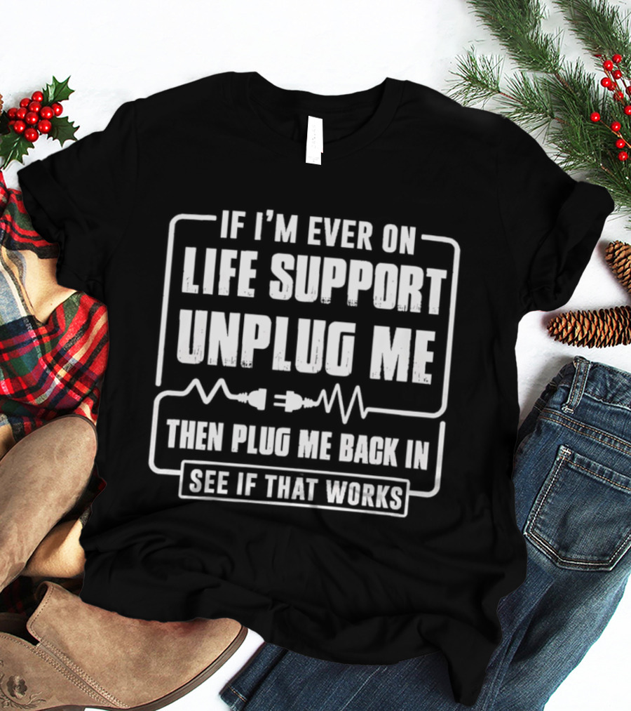 If I'm Ever On Life Support Unplug Me Then Plug Me Back In See If That Works T-Shirt