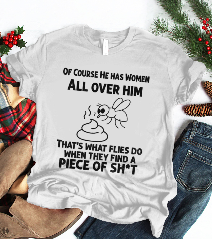 Of Course He Has Women All Over Him That's What Flies Do When They Find A Piece Of Sh*t T-Shirt