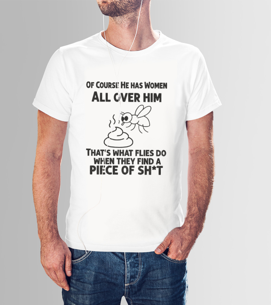 Of Course He Has Women All Over Him That's What Flies Do When They Find A Piece Of Sh*t T-Shirt